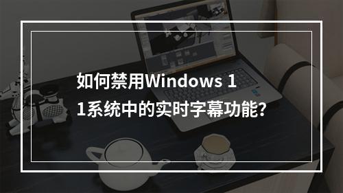 如何禁用Windows 11系统中的实时字幕功能?