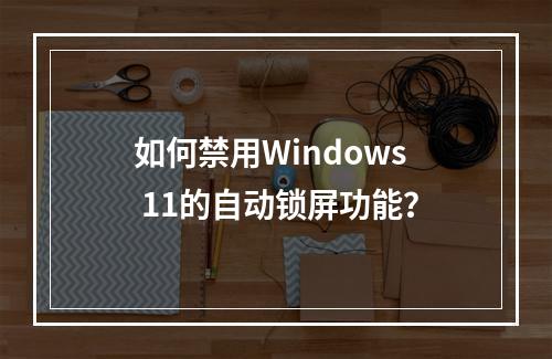 如何禁用Windows 11的自动锁屏功能?