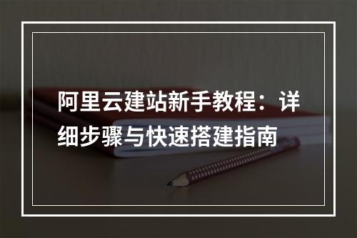 阿里云建站新手教程：详细步骤与快速搭建指南