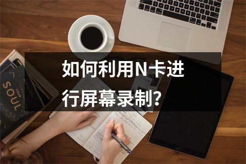 如何利用N卡进行屏幕录制?