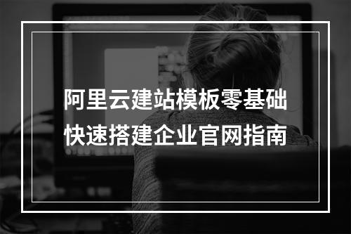 阿里云建站模板零基础快速搭建企业官网指南