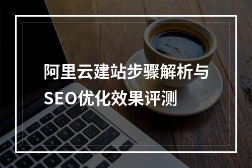 阿里云建站步骤解析与SEO优化效果评测