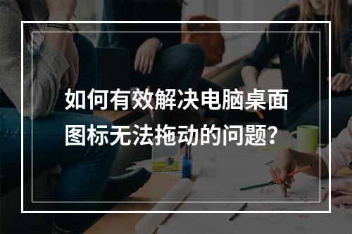 如何有效解决电脑桌面图标无法拖动的问题?