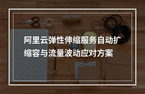 阿里云弹性伸缩服务自动扩缩容与流量波动应对方案
