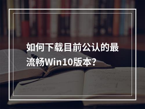 如何下载目前公认的最流畅Win10版本?