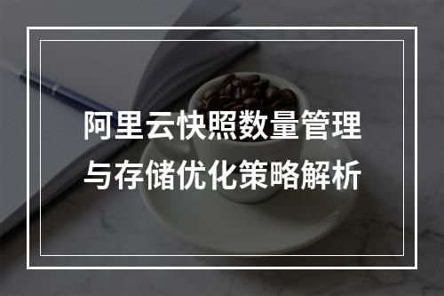 阿里云快照数量管理与存储优化策略解析