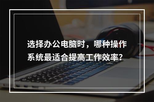 选择办公电脑时,哪种操作系统最适合提高工作效率?