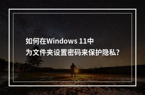 如何在Windows 11中为文件夹设置密码来保护隐私?