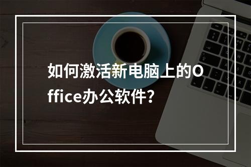 如何激活新电脑上的Office办公软件?