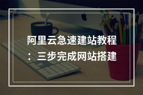 阿里云急速建站教程：三步完成网站搭建