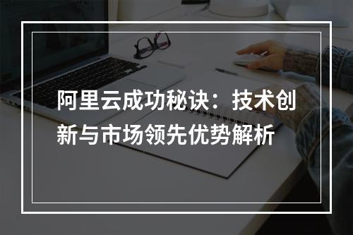 阿里云成功秘诀：技术创新与市场领先优势解析