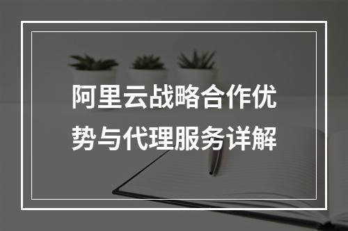 阿里云战略合作优势与代理服务详解
