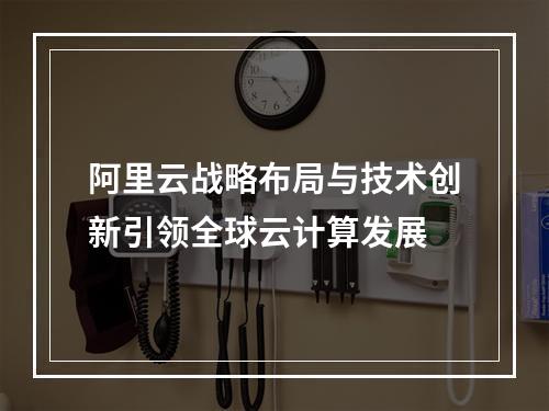 阿里云战略布局与技术创新引领全球云计算发展