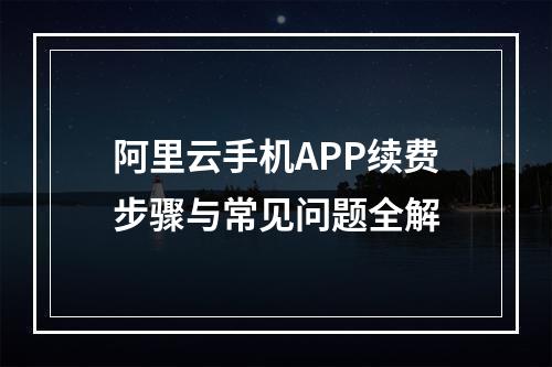 阿里云手机APP续费步骤与常见问题全解