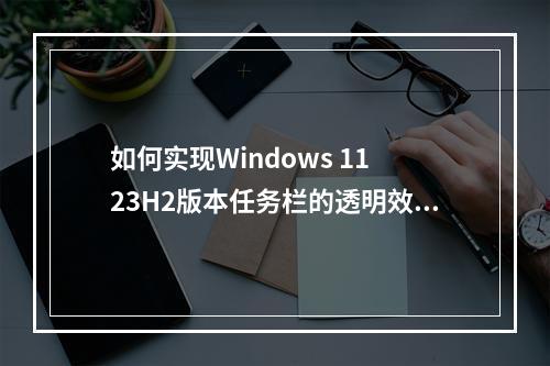 如何实现Windows 11 23H2版本任务栏的透明效果?