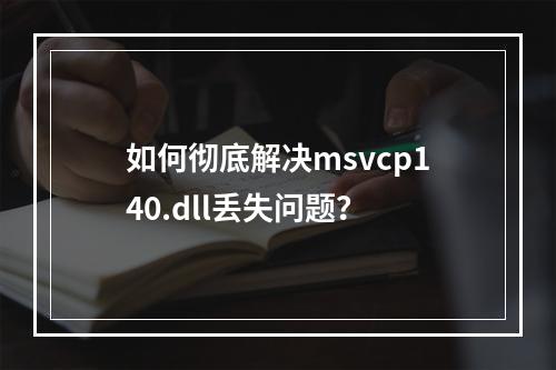如何彻底解决msvcp140.dll丢失问题?