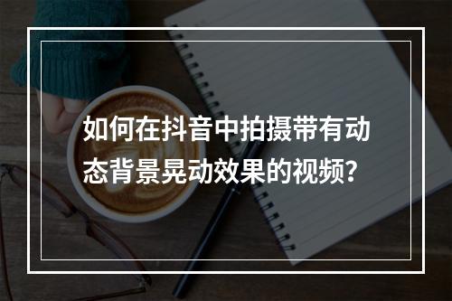 如何在抖音中拍摄带有动态背景晃动效果的视频?
