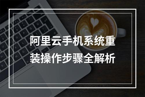 阿里云手机系统重装操作步骤全解析