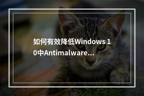 如何有效降低Windows 10中Antimalware服务进程的高内存占用?