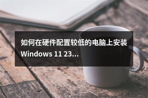 如何在硬件配置较低的电脑上安装Windows 11 23H2版本?