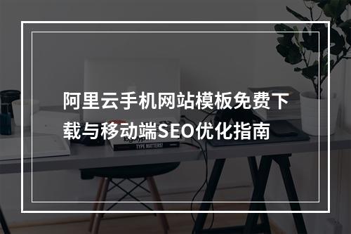 阿里云手机网站模板免费下载与移动端SEO优化指南