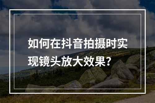 如何在抖音拍摄时实现镜头放大效果?