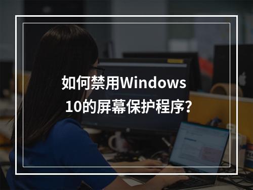 如何禁用Windows 10的屏幕保护程序?