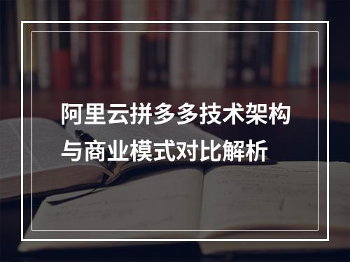 阿里云拼多多技术架构与商业模式对比解析