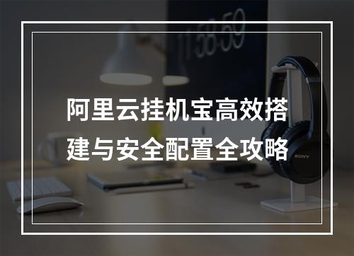 阿里云挂机宝高效搭建与安全配置全攻略