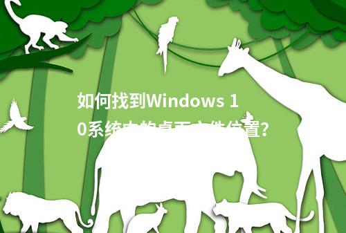 如何找到Windows 10系统中的桌面文件位置?