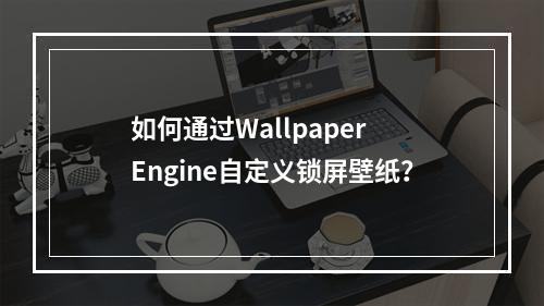 如何通过Wallpaper Engine自定义锁屏壁纸?