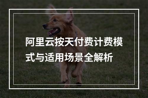 阿里云按天付费计费模式与适用场景全解析