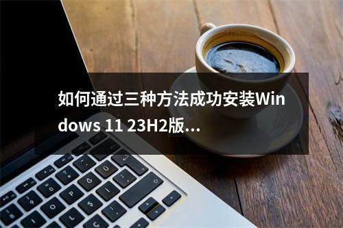 如何通过三种方法成功安装Windows 11 23H2版本?