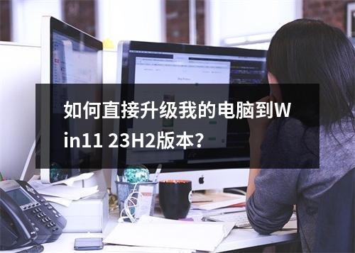 如何直接升级我的电脑到Win11 23H2版本?