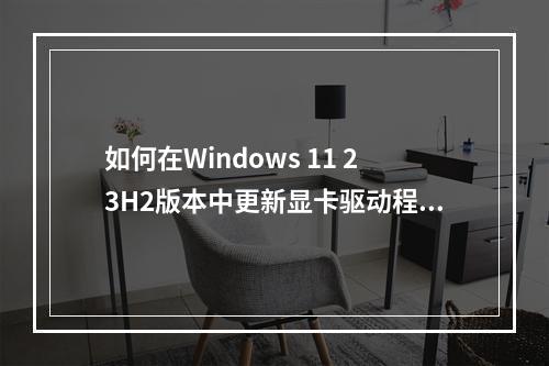 如何在Windows 11 23H2版本中更新显卡驱动程序?
