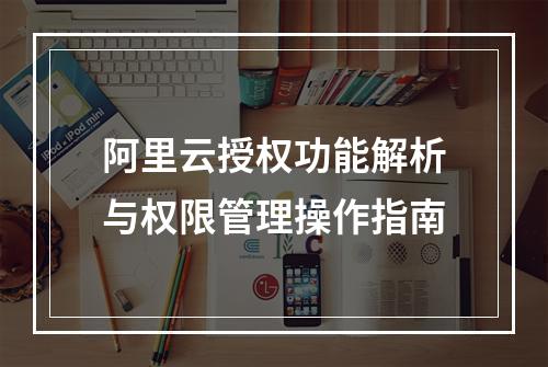 阿里云授权功能解析与权限管理操作指南