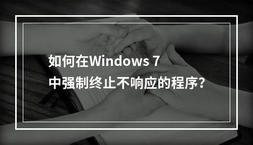 如何在Windows 7中强制终止不响应的程序?