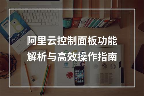 阿里云控制面板功能解析与高效操作指南