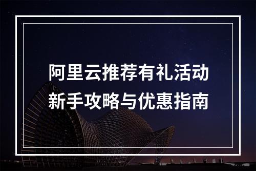 阿里云推荐有礼活动新手攻略与优惠指南