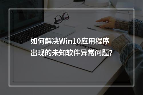 如何解决Win10应用程序出现的未知软件异常问题?