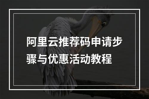 阿里云推荐码申请步骤与优惠活动教程