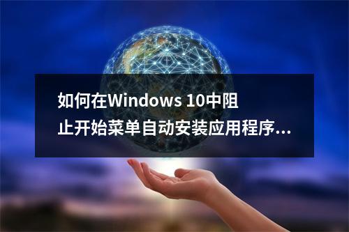如何在Windows 10中阻止开始菜单自动安装应用程序?