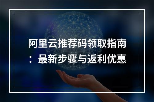 阿里云推荐码领取指南：最新步骤与返利优惠