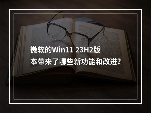 微软的Win11 23H2版本带来了哪些新功能和改进?