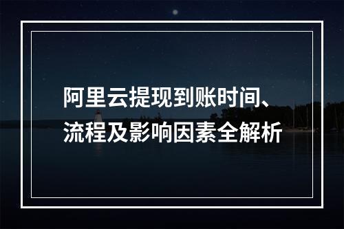 阿里云提现到账时间、流程及影响因素全解析