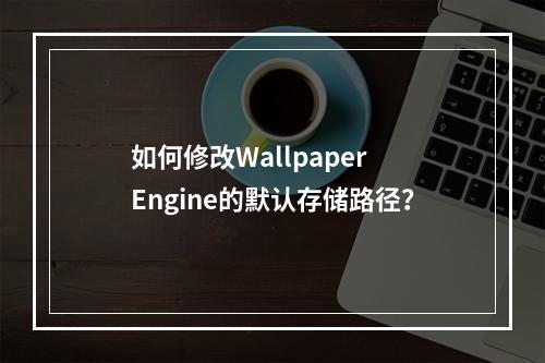如何修改Wallpaper Engine的默认存储路径?