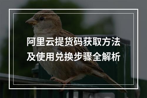 阿里云提货码获取方法及使用兑换步骤全解析