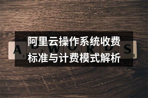 阿里云操作系统收费标准与计费模式解析