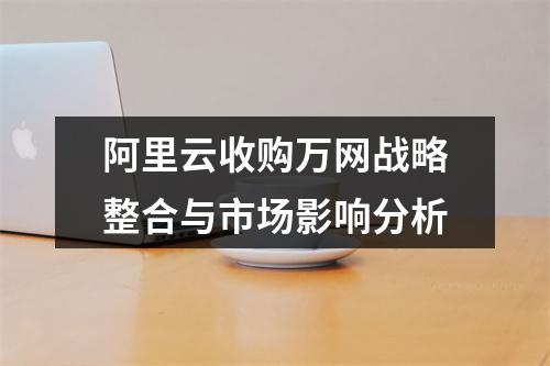 阿里云收购万网战略整合与市场影响分析