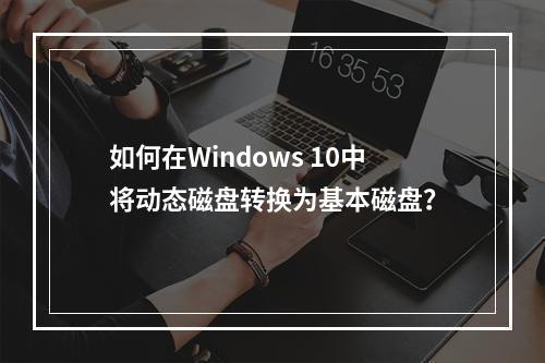 如何在Windows 10中将动态磁盘转换为基本磁盘?